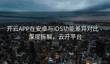 开云APP在安卓与iOS功能差异对比 - 深度拆解，云开平台