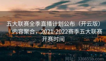 五大联赛全季直播计划公布（开云版）｜内容聚合，2021-2022赛季五大联赛开赛时间