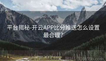 平台揭秘-开云APP比分推送怎么设置最合理？