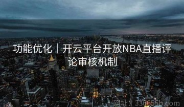 功能优化｜开云平台开放NBA直播评论审核机制