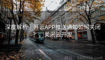 深度解析｜开云APP推送通知如何关闭？，关闭云开发