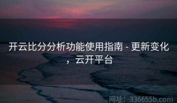 开云比分分析功能使用指南 - 更新变化，云开平台