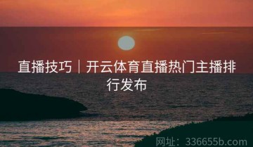 直播技巧｜开云体育直播热门主播排行发布