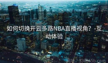 如何切换开云多路NBA直播视角？-互动体验