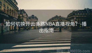 如何切换开云多路NBA直播视角？-播出指南