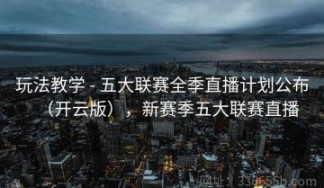 玩法教学 - 五大联赛全季直播计划公布（开云版），新赛季五大联赛直播
