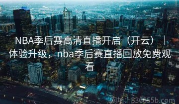 NBA季后赛高清直播开启（开云）｜体验升级，nba季后赛直播回放免费观看