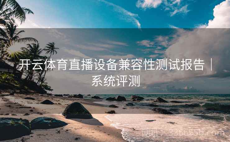 开云体育直播设备兼容性测试报告|系统评测 开云体育直播设备兼容性测试报告|系统评测