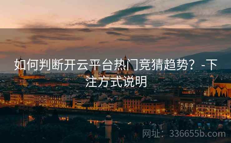 如何判断开云平台热门竞猜趋势?-下注方式说明 如何判断开云平台热门竞猜趋势?-下注方式说明