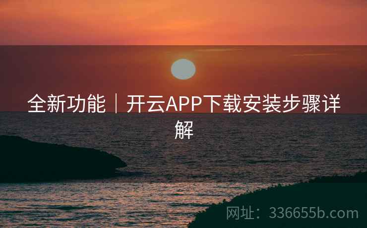 全新功能|开云APP下载安装步骤详解 全新功能|开云APP下载安装步骤详解