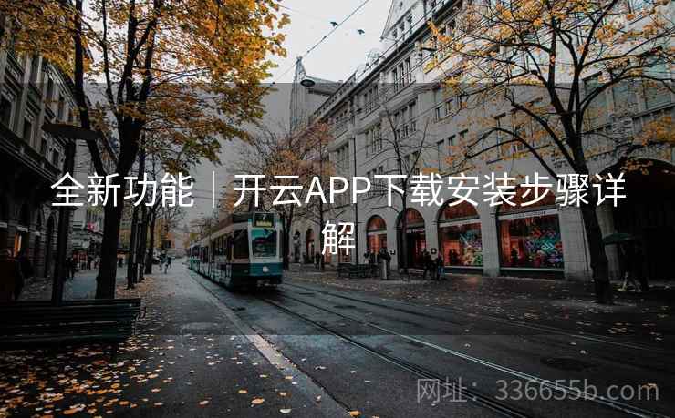 全新功能|开云APP下载安装步骤详解 全新功能|开云APP下载安装步骤详解