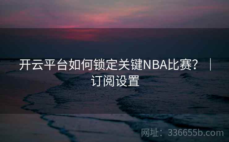 开云平台如何锁定关键NBA比赛?|订阅设置 开云平台如何锁定关键NBA比赛?|订阅设置