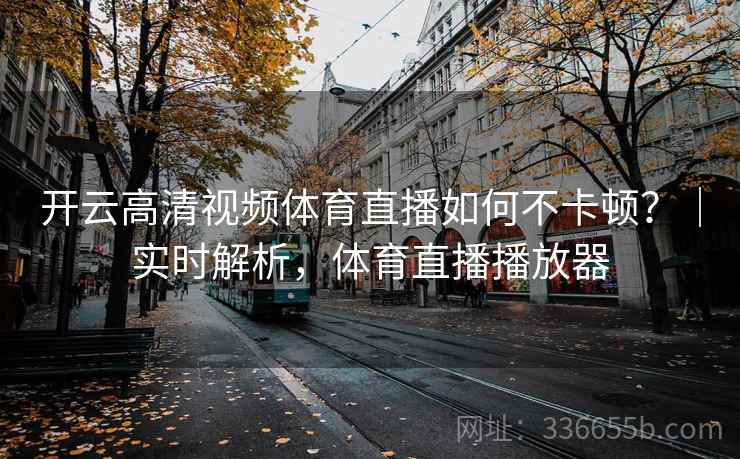 开云高清视频体育直播如何不卡顿?|实时解析,体育直播播放器 开云高清视频体育直播如何不卡顿?|实时解析,体育直播播放器