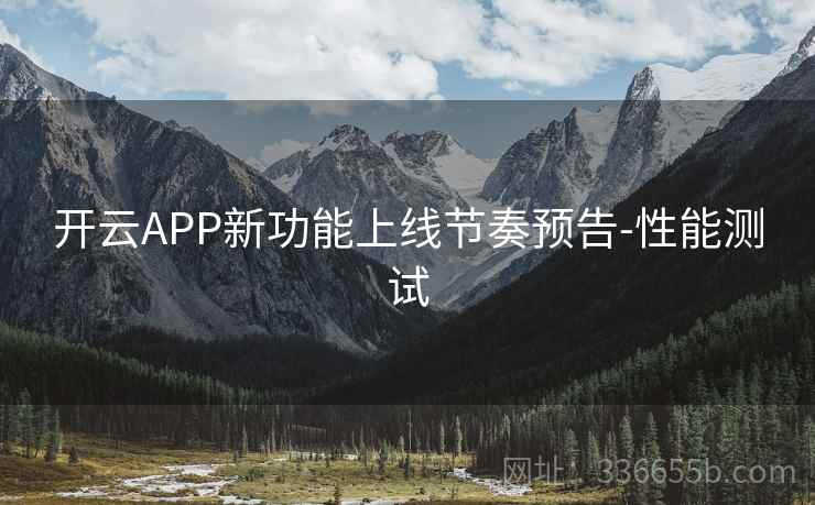 开云APP新功能上线节奏预告-性能测试 开云APP新功能上线节奏预告-性能测试