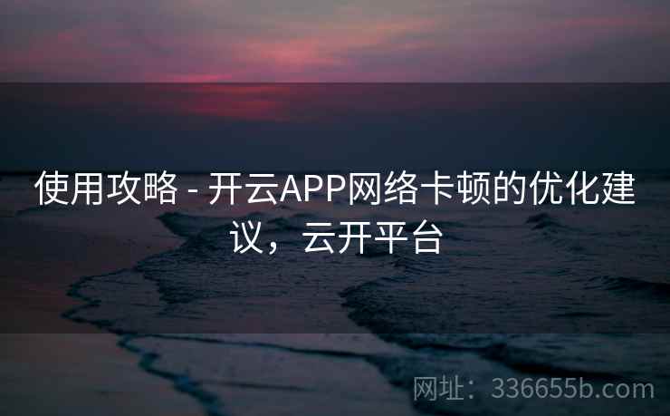 使用攻略 - 开云APP网络卡顿的优化建议,云开平台 使用攻略 - 开云APP网络卡顿的优化建议,云开平台