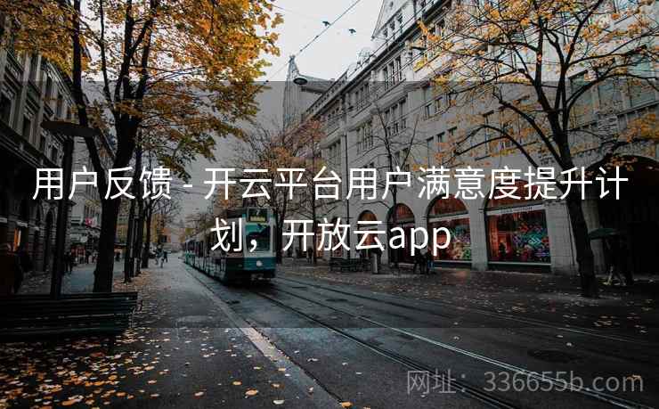 用户反馈 - 开云平台用户满意度提升计划,开放云app 用户反馈 - 开云平台用户满意度提升计划,开放云app