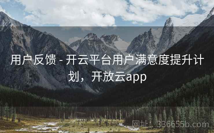 用户反馈 - 开云平台用户满意度提升计划,开放云app 用户反馈 - 开云平台用户满意度提升计划,开放云app