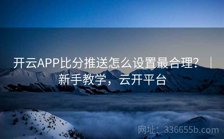 开云APP比分推送怎么设置最合理?|新手教学,云开平台 开云APP比分推送怎么设置最合理?|新手教学,云开平台