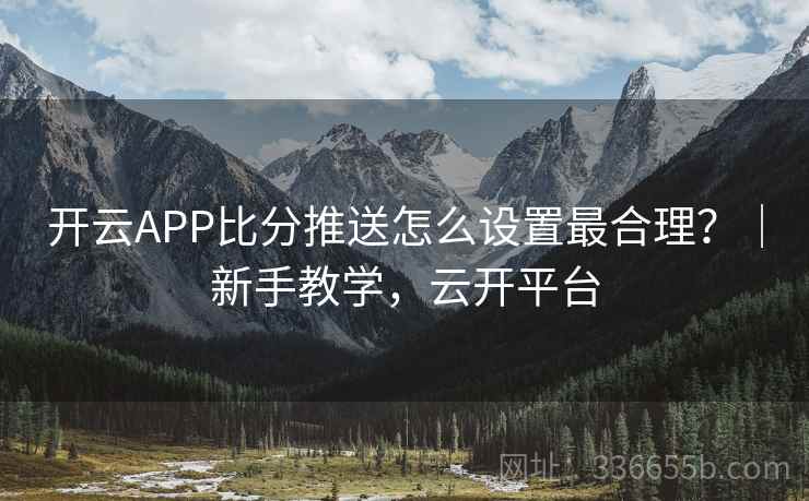 开云APP比分推送怎么设置最合理?|新手教学,云开平台 开云APP比分推送怎么设置最合理?|新手教学,云开平台