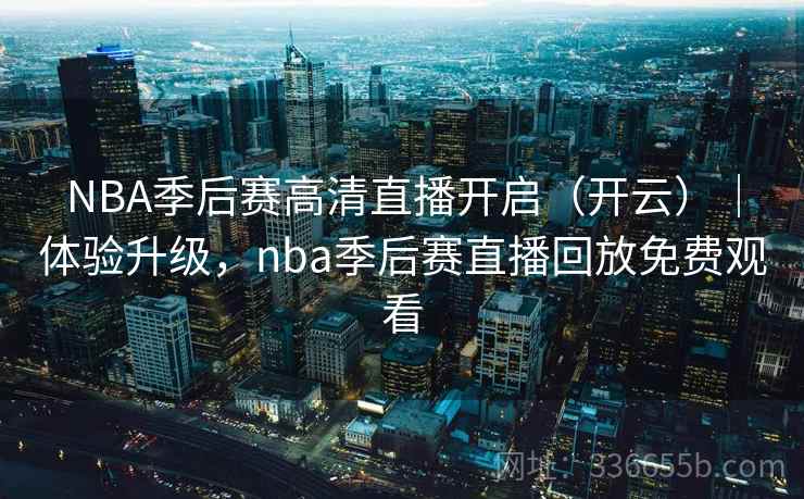 NBA季后赛高清直播开启(开云)|体验升级,nba季后赛直播回放免费观看 NBA季后赛高清直播开启(开云)|体验升级,nba季后赛直播回放免费观看