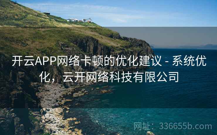 开云APP网络卡顿的优化建议 - 系统优化,云开网络科技有限公司 开云APP网络卡顿的优化建议 - 系统优化,云开网络科技有限公司