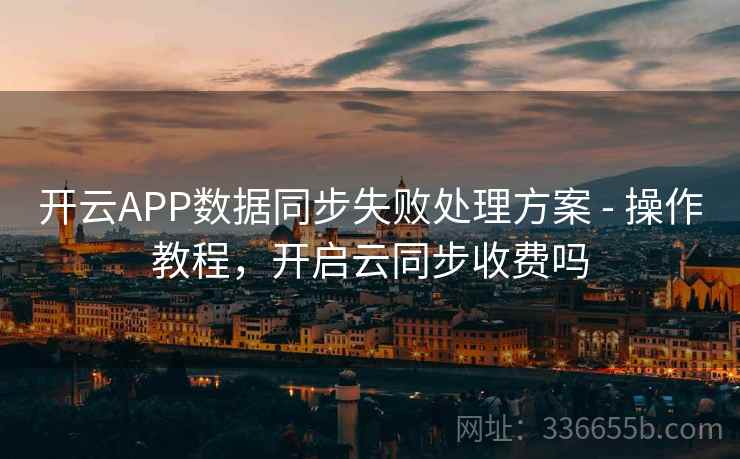 开云APP数据同步失败处理方案 - 操作教程,开启云同步收费吗 开云APP数据同步失败处理方案 - 操作教程,开启云同步收费吗