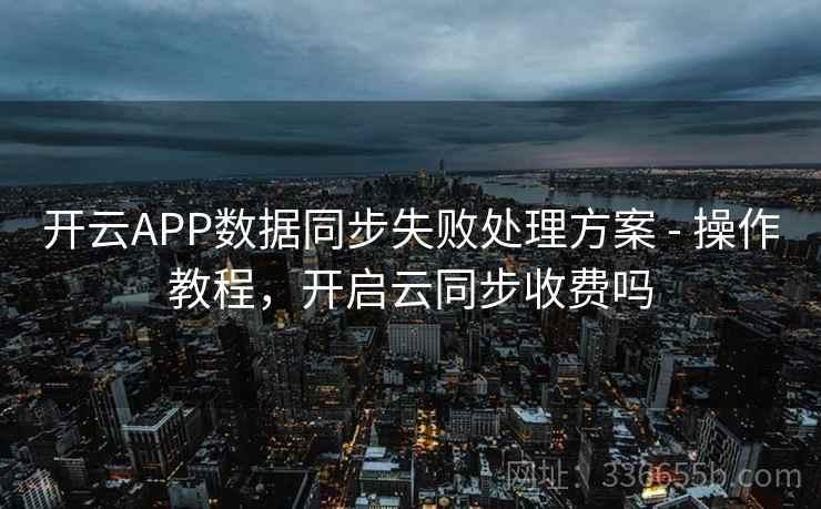 开云APP数据同步失败处理方案 - 操作教程,开启云同步收费吗 开云APP数据同步失败处理方案 - 操作教程,开启云同步收费吗