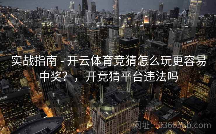 实战指南 - 开云体育竞猜怎么玩更容易中奖?,开竞猜平台违法吗 实战指南 - 开云体育竞猜怎么玩更容易中奖?,开竞猜平台违法吗