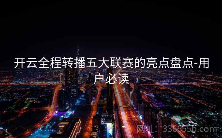 开云全程转播五大联赛的亮点盘点-用户必读 开云全程转播五大联赛的亮点盘点-用户必读