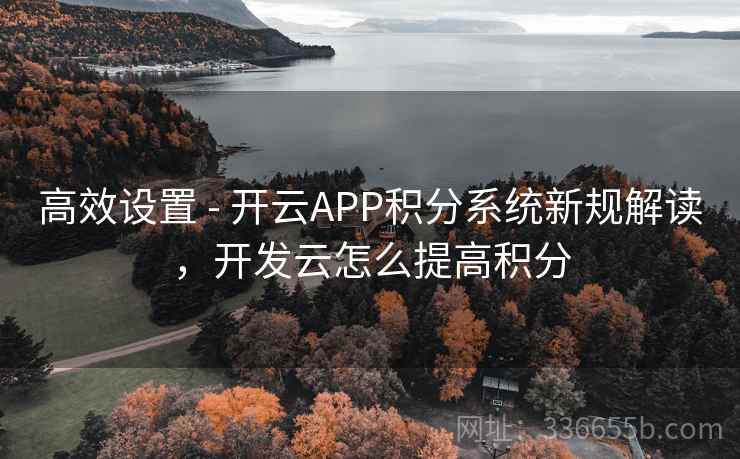 高效设置 - 开云APP积分系统新规解读,开发云怎么提高积分 高效设置 - 开云APP积分系统新规解读,开发云怎么提高积分