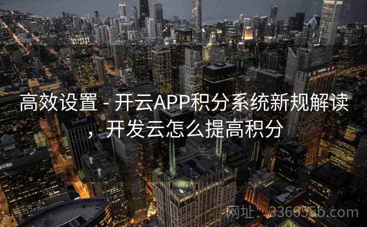 高效设置 - 开云APP积分系统新规解读,开发云怎么提高积分 高效设置 - 开云APP积分系统新规解读,开发云怎么提高积分