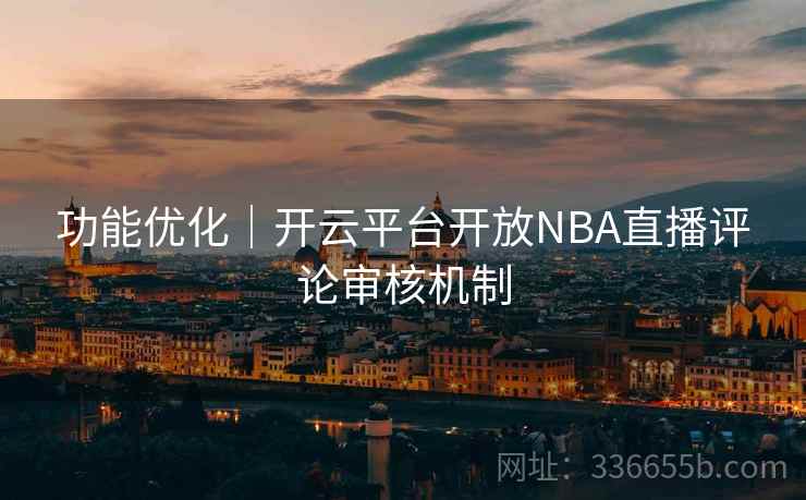 功能优化|开云平台开放NBA直播评论审核机制 功能优化|开云平台开放NBA直播评论审核机制