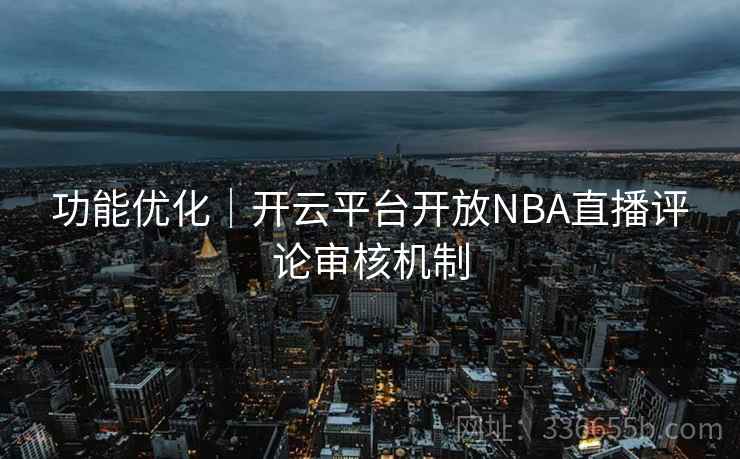 功能优化|开云平台开放NBA直播评论审核机制 功能优化|开云平台开放NBA直播评论审核机制