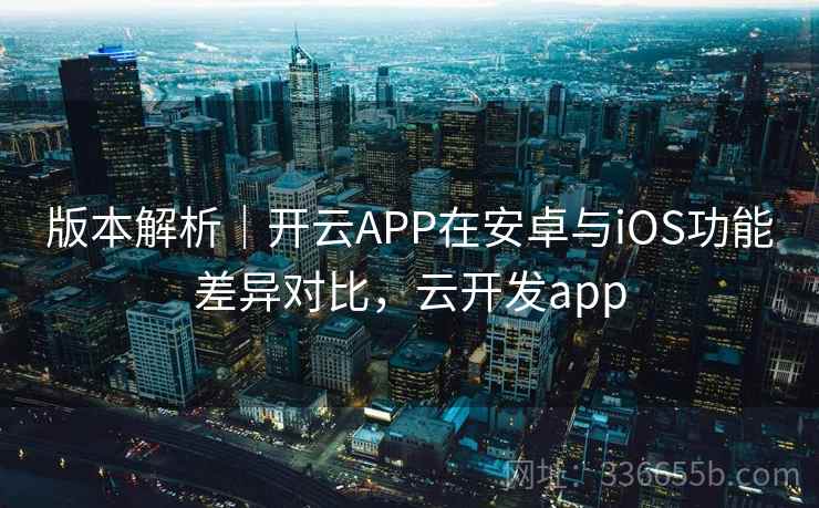 版本解析|开云APP在安卓与iOS功能差异对比,云开发app 版本解析|开云APP在安卓与iOS功能差异对比,云开发app