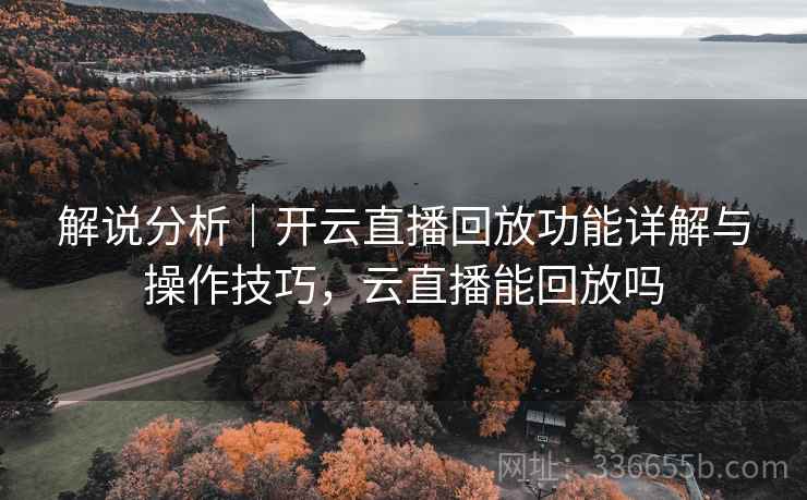 解说分析|开云直播回放功能详解与操作技巧,云直播能回放吗 解说分析|开云直播回放功能详解与操作技巧,云直播能回放吗