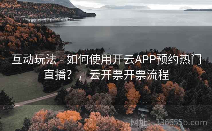 互动玩法 - 如何使用开云APP预约热门直播?,云开票开票流程 互动玩法 - 如何使用开云APP预约热门直播?,云开票开票流程