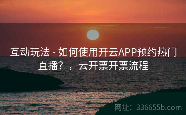互动玩法 - 如何使用开云APP预约热门直播?,云开票开票流程 互动玩法 - 如何使用开云APP预约热门直播?,云开票开票流程