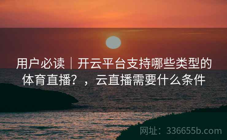 用户必读|开云平台支持哪些类型的体育直播?,云直播需要什么条件 用户必读|开云平台支持哪些类型的体育直播?,云直播需要什么条件