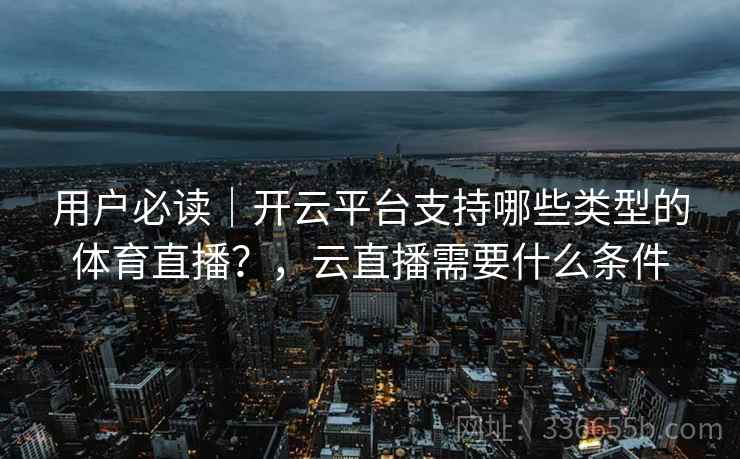 用户必读|开云平台支持哪些类型的体育直播?,云直播需要什么条件 用户必读|开云平台支持哪些类型的体育直播?,云直播需要什么条件