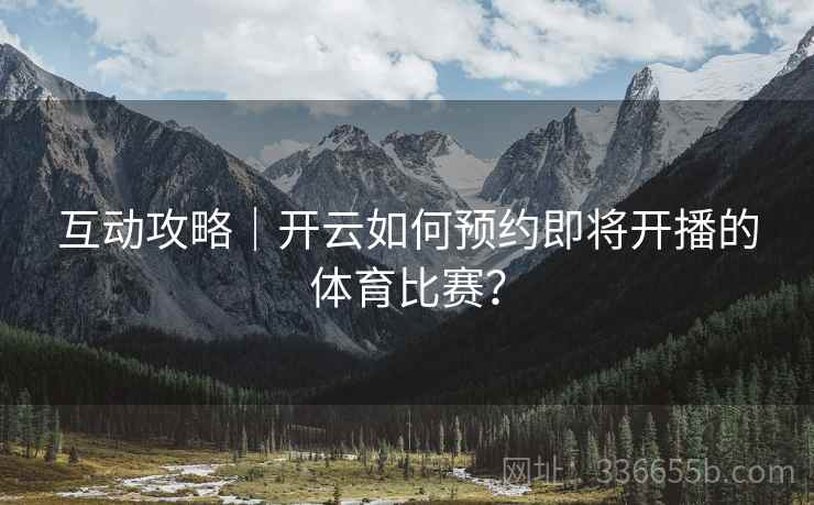 互动攻略|开云如何预约即将开播的体育比赛? 互动攻略|开云如何预约即将开播的体育比赛?