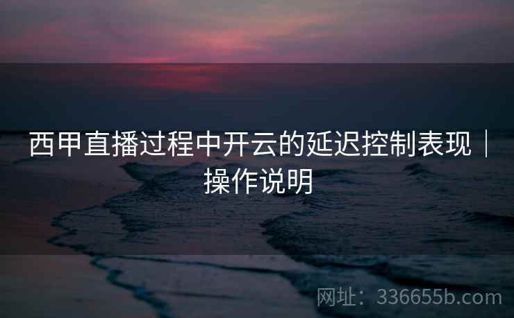 西甲直播过程中开云的延迟控制表现|操作说明 西甲直播过程中开云的延迟控制表现|操作说明