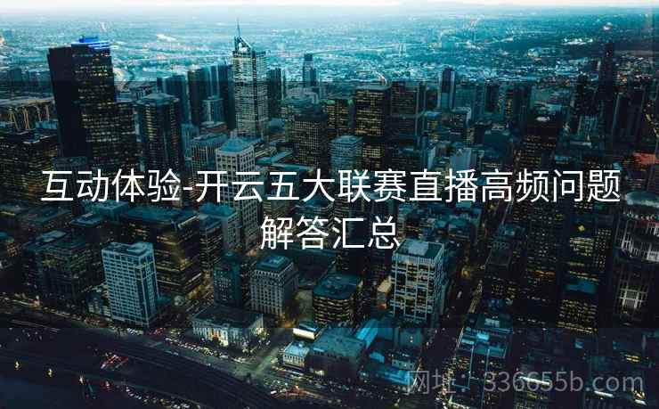 互动体验-开云五大联赛直播高频问题解答汇总