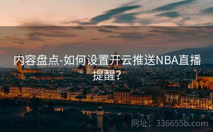 内容盘点-如何设置开云推送NBA直播提醒? 内容盘点-如何设置开云推送NBA直播提醒?