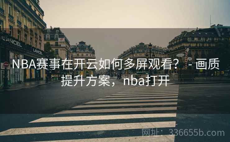 NBA赛事在开云如何多屏观看? - 画质提升方案,nba打开 NBA赛事在开云如何多屏观看? - 画质提升方案,nba打开