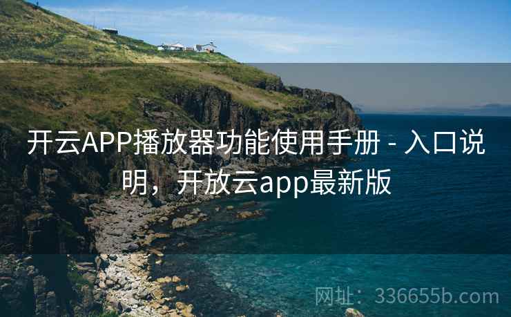 开云APP播放器功能使用手册 - 入口说明,开放云app最新版 开云APP播放器功能使用手册 - 入口说明,开放云app最新版