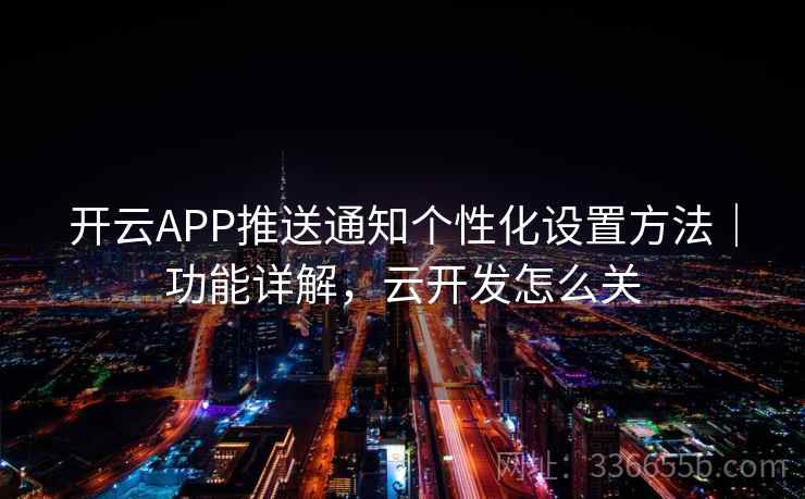 开云APP推送通知个性化设置方法|功能详解,云开发怎么关 开云APP推送通知个性化设置方法|功能详解,云开发怎么关