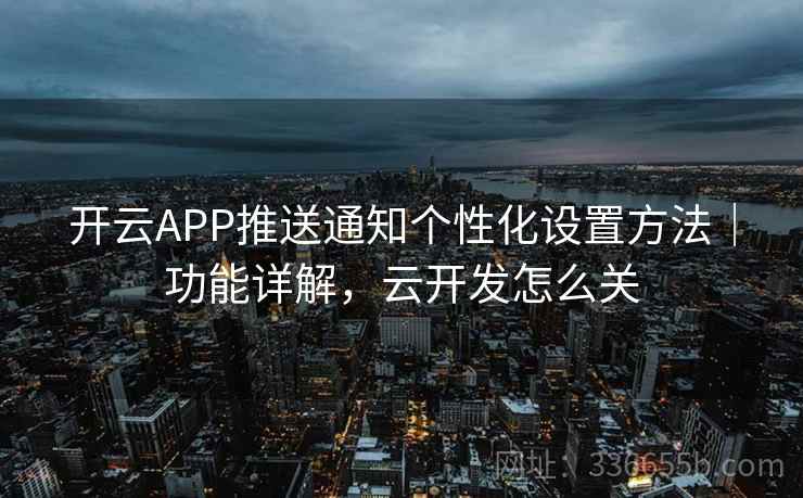 开云APP推送通知个性化设置方法|功能详解,云开发怎么关 开云APP推送通知个性化设置方法|功能详解,云开发怎么关