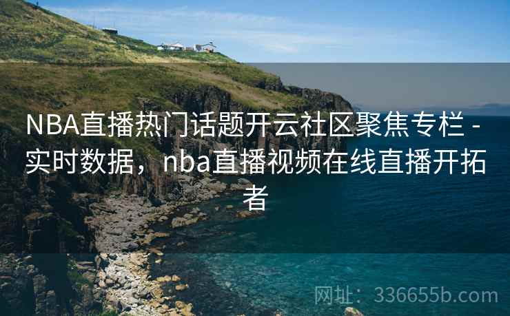 NBA直播热门话题开云社区聚焦专栏 - 实时数据,nba直播视频在线直播开拓者 NBA直播热门话题开云社区聚焦专栏 - 实时数据,nba直播视频在线直播开拓者