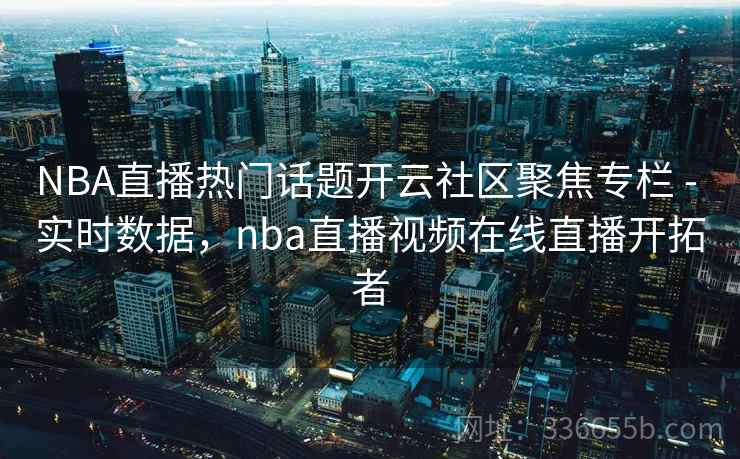 NBA直播热门话题开云社区聚焦专栏 - 实时数据,nba直播视频在线直播开拓者 NBA直播热门话题开云社区聚焦专栏 - 实时数据,nba直播视频在线直播开拓者