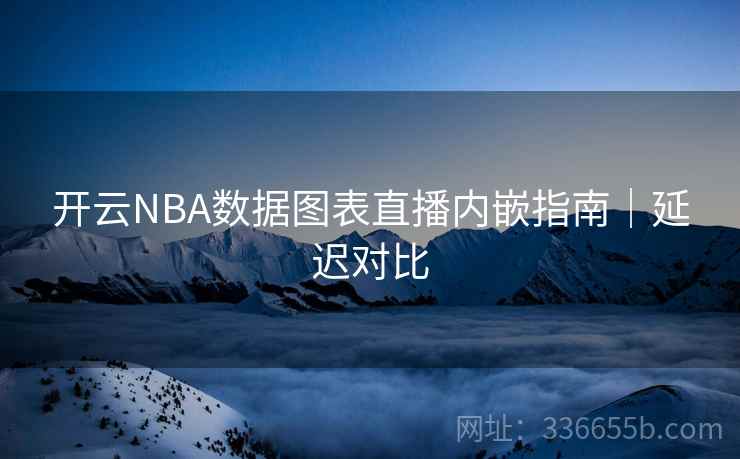 开云NBA数据图表直播内嵌指南｜延迟对比